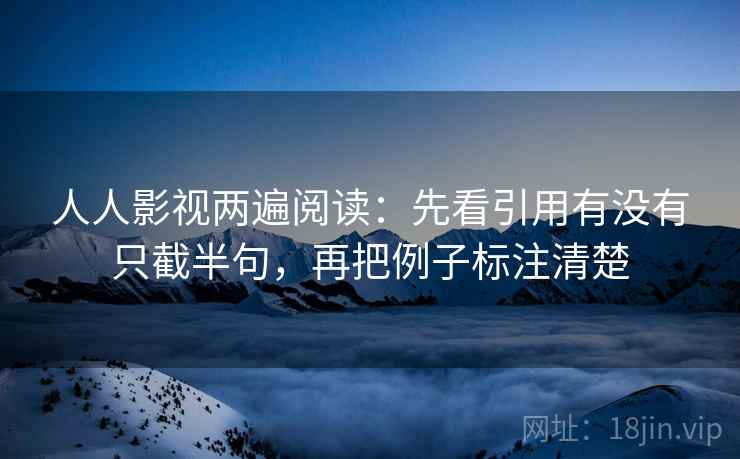人人影视两遍阅读：先看引用有没有只截半句，再把例子标注清楚