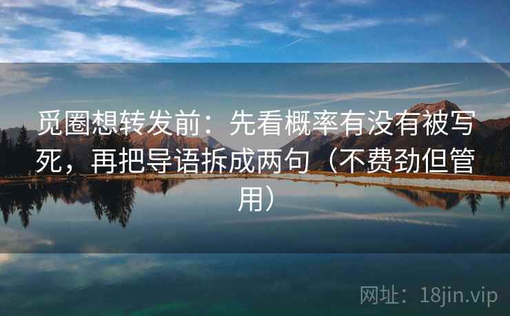 觅圈想转发前：先看概率有没有被写死，再把导语拆成两句（不费劲但管用）