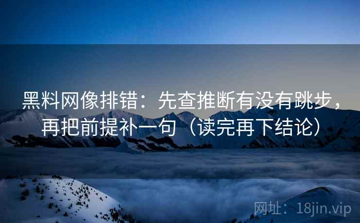 黑料网像排错：先查推断有没有跳步，再把前提补一句（读完再下结论）
