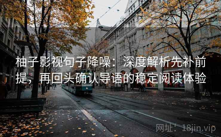 柚子影视句子降噪：深度解析先补前提，再回头确认导语的稳定阅读体验