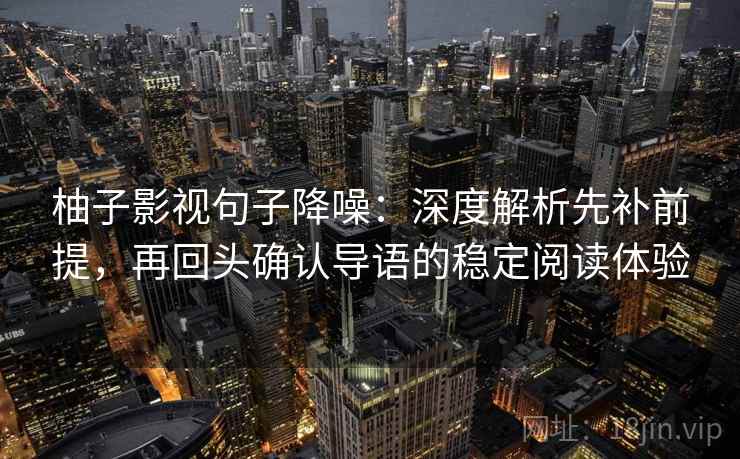 柚子影视句子降噪：深度解析先补前提，再回头确认导语的稳定阅读体验