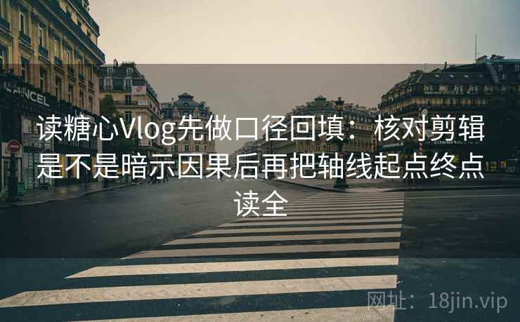 读糖心Vlog先做口径回填：核对剪辑是不是暗示因果后再把轴线起点终点读全