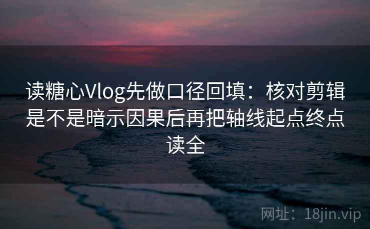 读糖心Vlog先做口径回填：核对剪辑是不是暗示因果后再把轴线起点终点读全