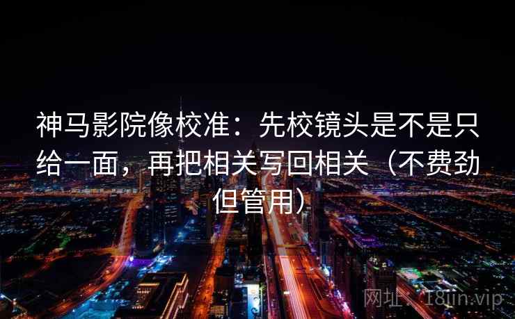 神马影院像校准：先校镜头是不是只给一面，再把相关写回相关（不费劲但管用）