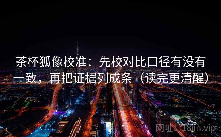 茶杯狐像校准：先校对比口径有没有一致，再把证据列成条（读完更清醒）