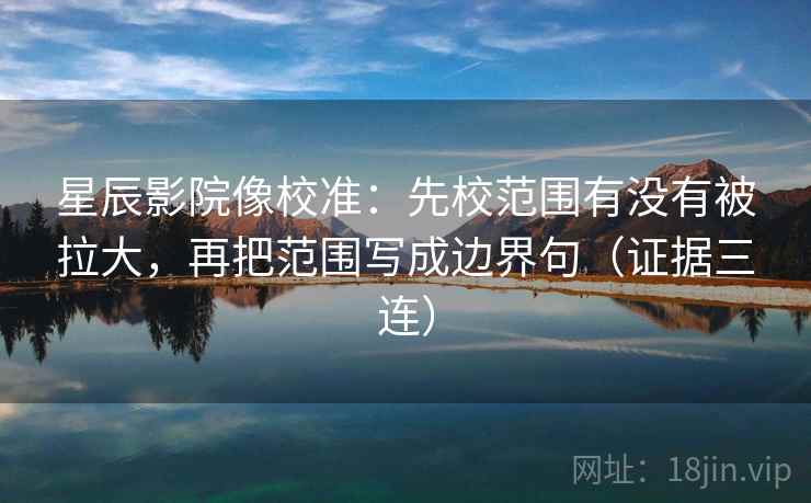 星辰影院像校准：先校范围有没有被拉大，再把范围写成边界句（证据三连）