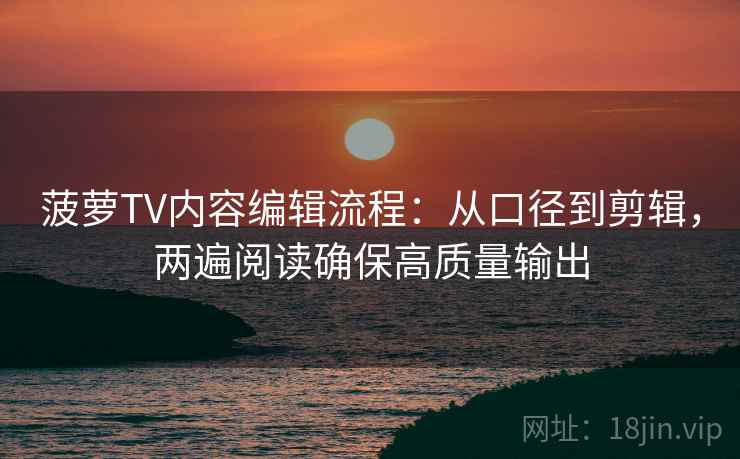 菠萝TV内容编辑流程：从口径到剪辑，两遍阅读确保高质量输出