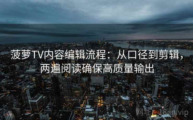 菠萝TV内容编辑流程：从口径到剪辑，两遍阅读确保高质量输出
