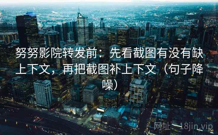 努努影院转发前：先看截图有没有缺上下文，再把截图补上下文（句子降噪）