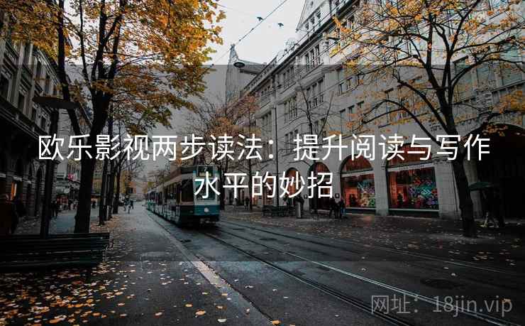 欧乐影视两步读法：提升阅读与写作水平的妙招
