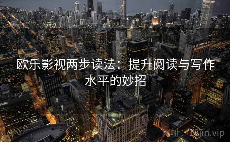 欧乐影视两步读法：提升阅读与写作水平的妙招