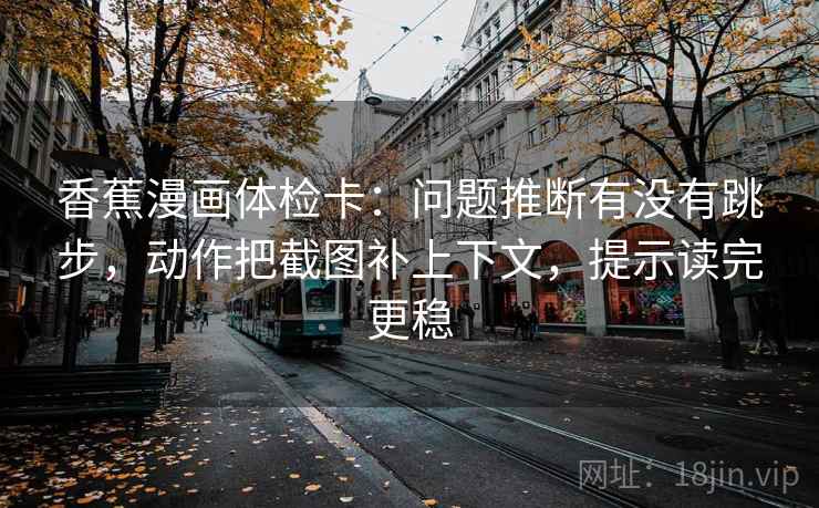 香蕉漫画体检卡：问题推断有没有跳步，动作把截图补上下文，提示读完更稳