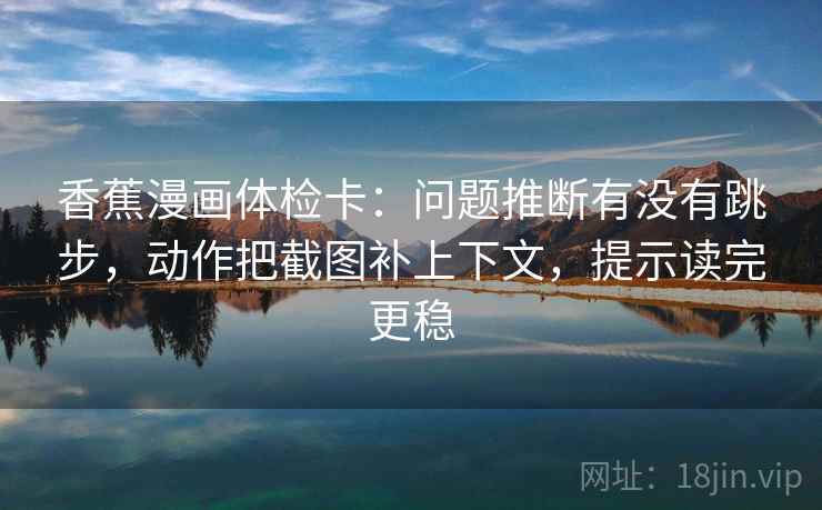 香蕉漫画体检卡：问题推断有没有跳步，动作把截图补上下文，提示读完更稳