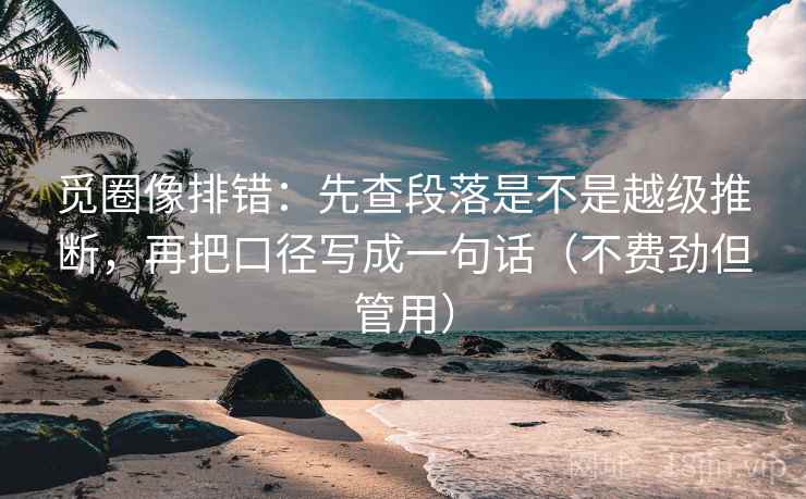 觅圈像排错：先查段落是不是越级推断，再把口径写成一句话（不费劲但管用）