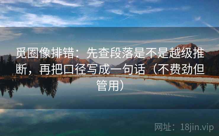觅圈像排错：先查段落是不是越级推断，再把口径写成一句话（不费劲但管用）