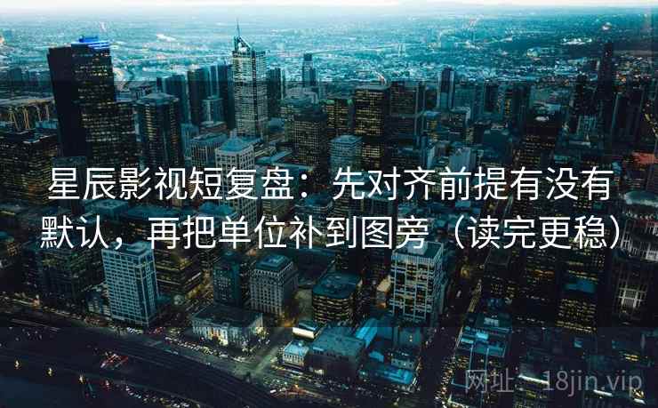 星辰影视短复盘：先对齐前提有没有默认，再把单位补到图旁（读完更稳）
