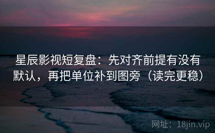 星辰影视短复盘：先对齐前提有没有默认，再把单位补到图旁（读完更稳）