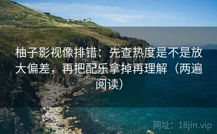 柚子影视像排错：先查热度是不是放大偏差，再把配乐拿掉再理解（两遍阅读）
