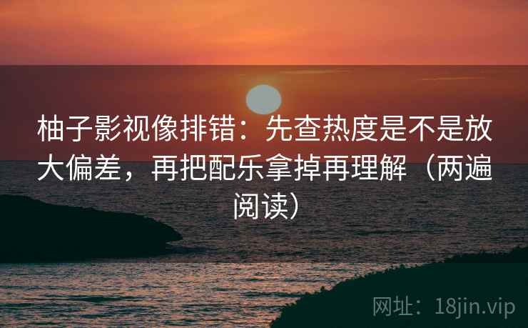 柚子影视像排错：先查热度是不是放大偏差，再把配乐拿掉再理解（两遍阅读）