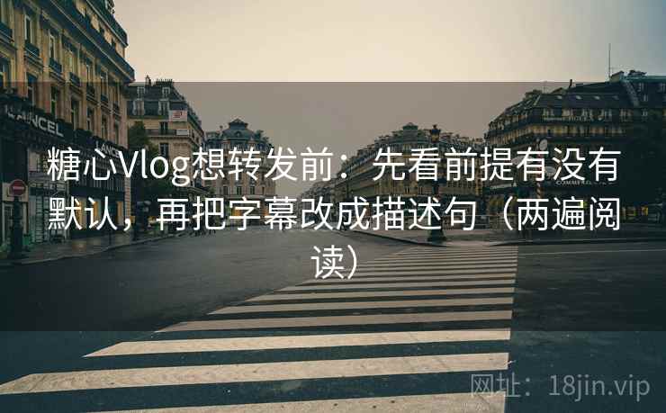 糖心Vlog想转发前：先看前提有没有默认，再把字幕改成描述句（两遍阅读）