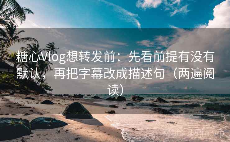 糖心Vlog想转发前：先看前提有没有默认，再把字幕改成描述句（两遍阅读）