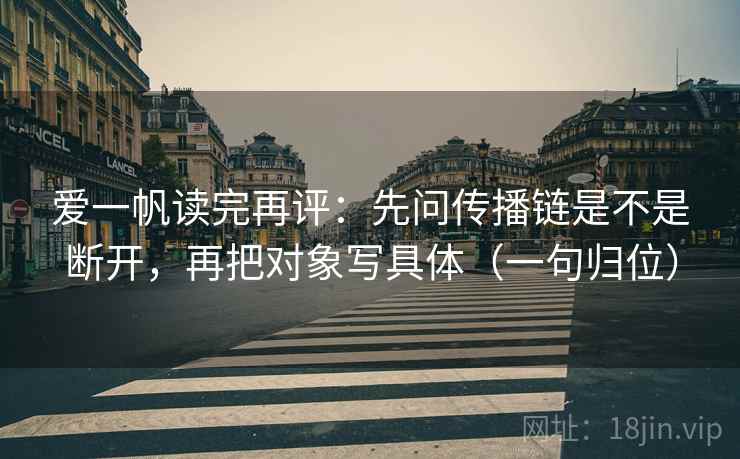 爱一帆读完再评：先问传播链是不是断开，再把对象写具体（一句归位）