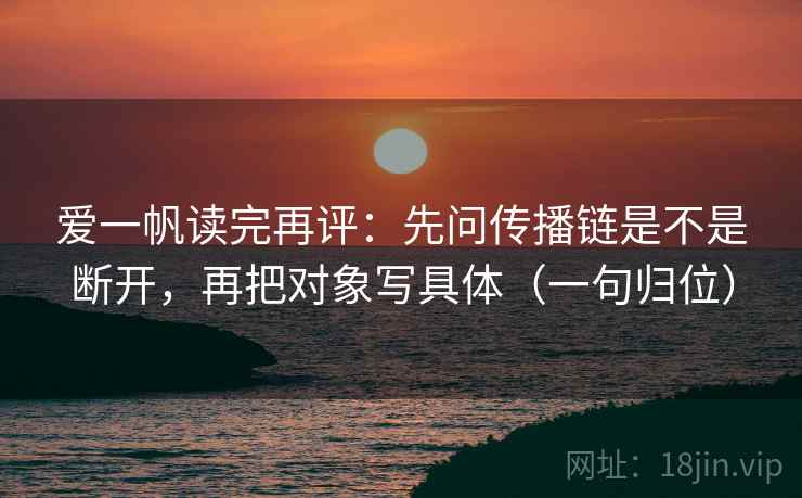 爱一帆读完再评：先问传播链是不是断开，再把对象写具体（一句归位）
