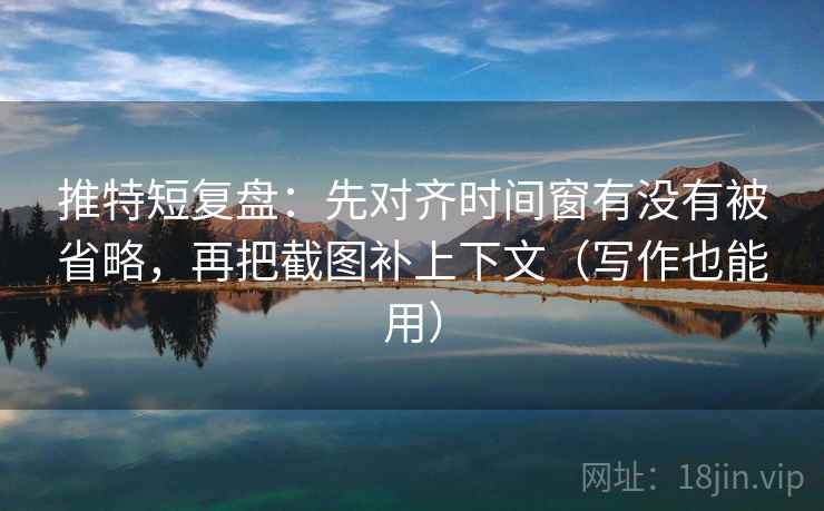 推特短复盘：先对齐时间窗有没有被省略，再把截图补上下文（写作也能用）