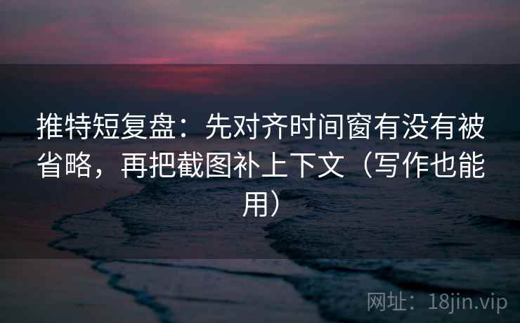 推特短复盘：先对齐时间窗有没有被省略，再把截图补上下文（写作也能用）
