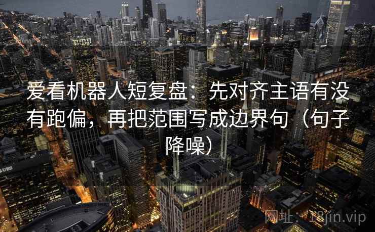 爱看机器人短复盘：先对齐主语有没有跑偏，再把范围写成边界句（句子降噪）