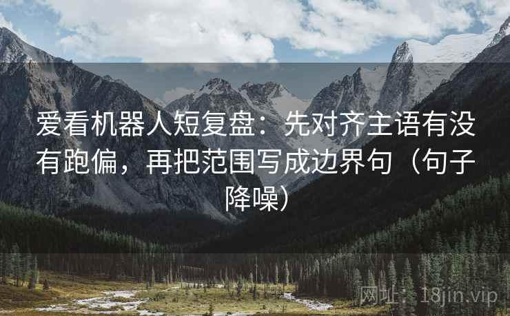 爱看机器人短复盘：先对齐主语有没有跑偏，再把范围写成边界句（句子降噪）