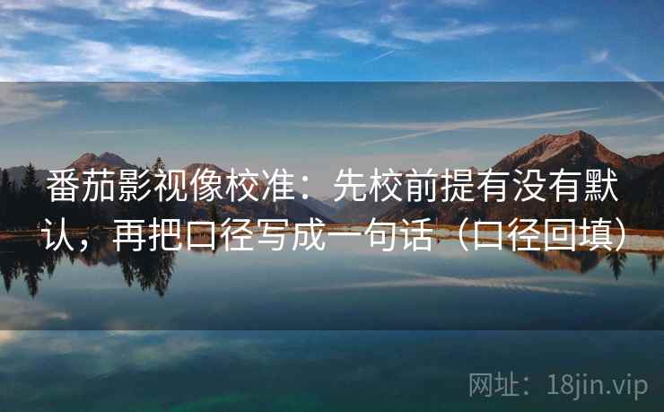 番茄影视像校准：先校前提有没有默认，再把口径写成一句话（口径回填）