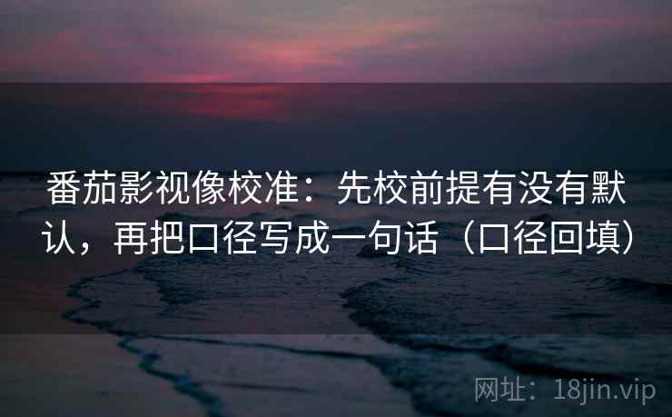 番茄影视像校准：先校前提有没有默认，再把口径写成一句话（口径回填）