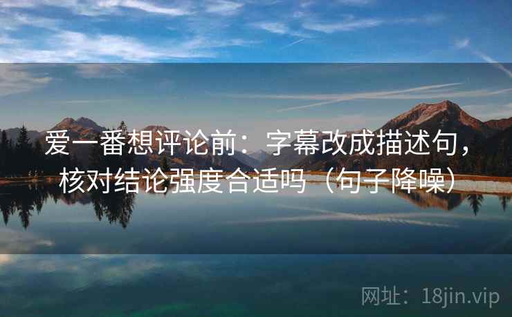 爱一番想评论前：字幕改成描述句，核对结论强度合适吗（句子降噪）