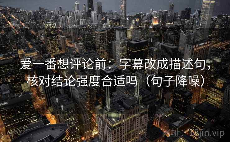 爱一番想评论前：字幕改成描述句，核对结论强度合适吗（句子降噪）