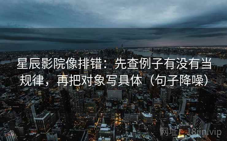 星辰影院像排错：先查例子有没有当规律，再把对象写具体（句子降噪）