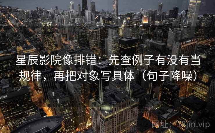 星辰影院像排错：先查例子有没有当规律，再把对象写具体（句子降噪）