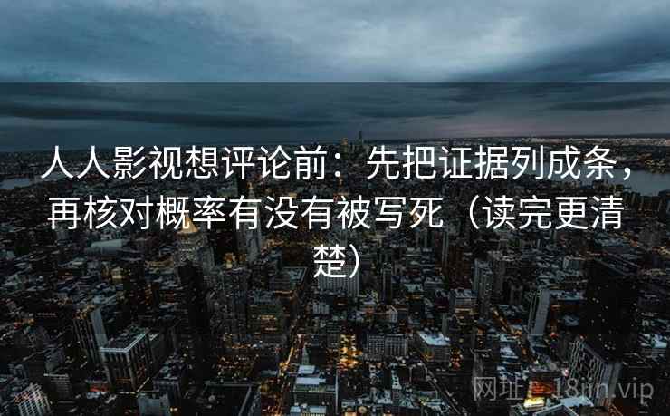 人人影视想评论前：先把证据列成条，再核对概率有没有被写死（读完更清楚）