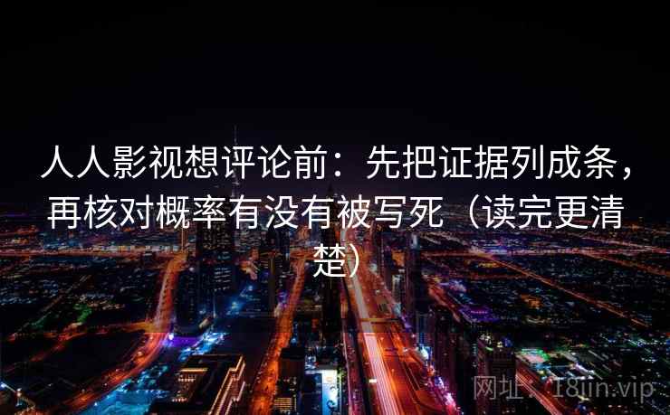 人人影视想评论前：先把证据列成条，再核对概率有没有被写死（读完更清楚）