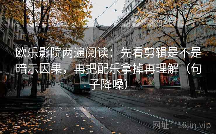 欧乐影院两遍阅读：先看剪辑是不是暗示因果，再把配乐拿掉再理解（句子降噪）