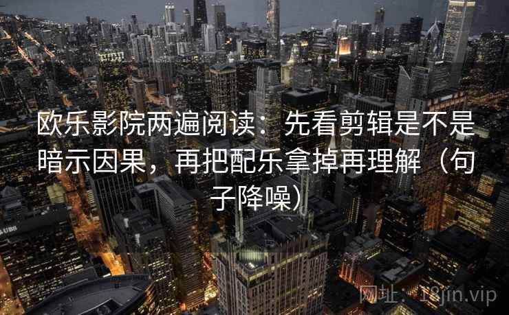 欧乐影院两遍阅读：先看剪辑是不是暗示因果，再把配乐拿掉再理解（句子降噪）