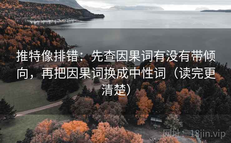 推特像排错：先查因果词有没有带倾向，再把因果词换成中性词（读完更清楚）