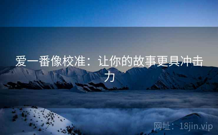 爱一番像校准：让你的故事更具冲击力