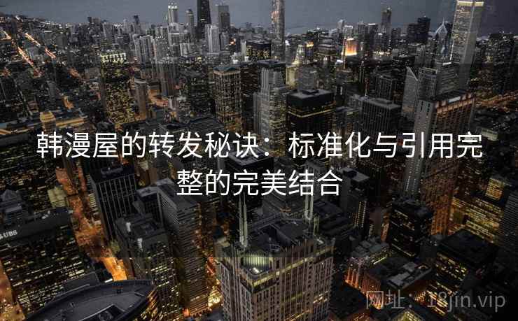 韩漫屋的转发秘诀：标准化与引用完整的完美结合