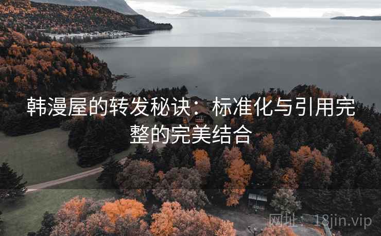 韩漫屋的转发秘诀：标准化与引用完整的完美结合