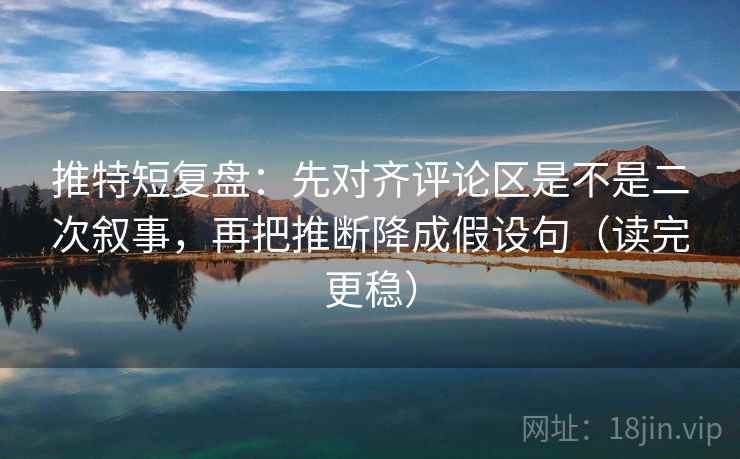 推特短复盘：先对齐评论区是不是二次叙事，再把推断降成假设句（读完更稳）