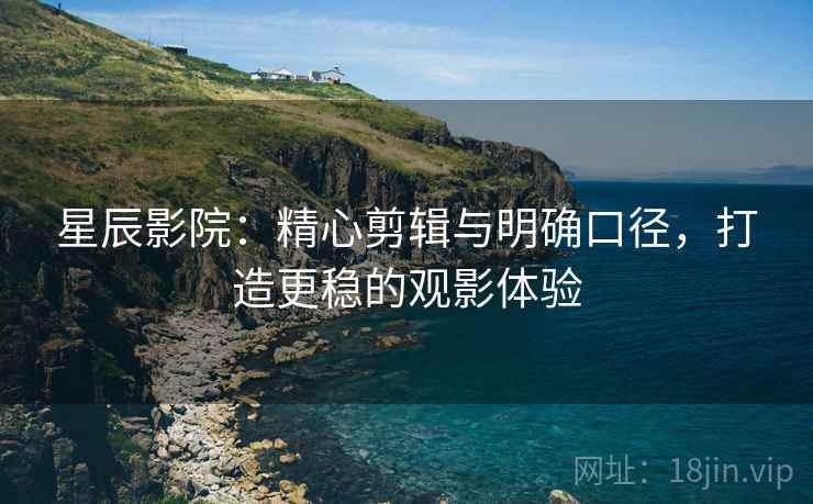 星辰影院：精心剪辑与明确口径，打造更稳的观影体验