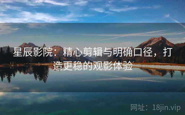 星辰影院：精心剪辑与明确口径，打造更稳的观影体验