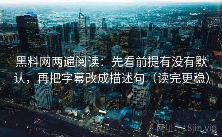 黑料网两遍阅读：先看前提有没有默认，再把字幕改成描述句（读完更稳）