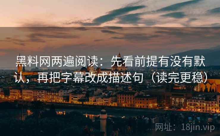 黑料网两遍阅读：先看前提有没有默认，再把字幕改成描述句（读完更稳）